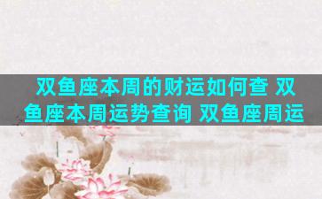 双鱼座本周的财运如何查 双鱼座本周运势查询 双鱼座周运